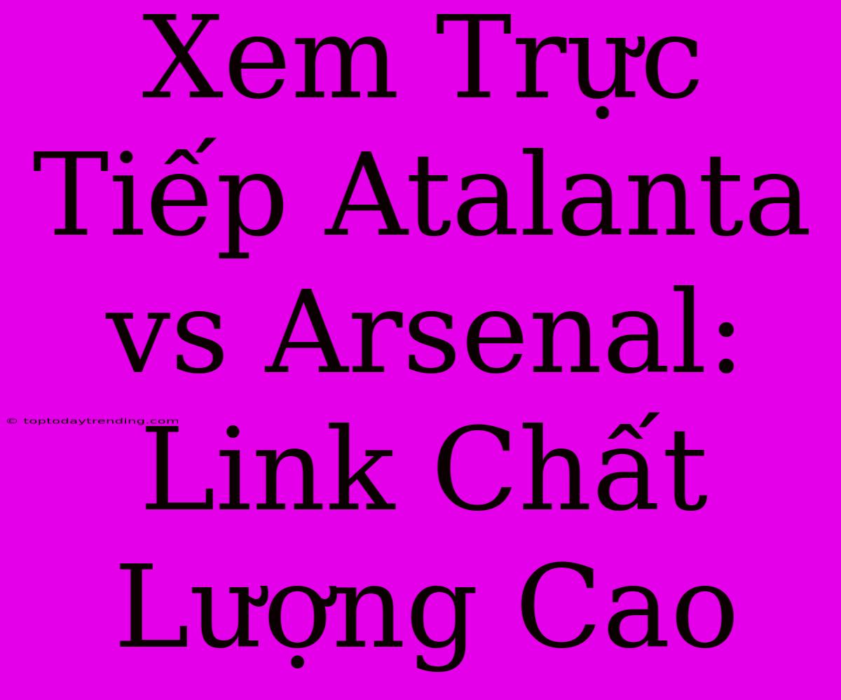 Xem Trực Tiếp Atalanta Vs Arsenal: Link Chất Lượng Cao