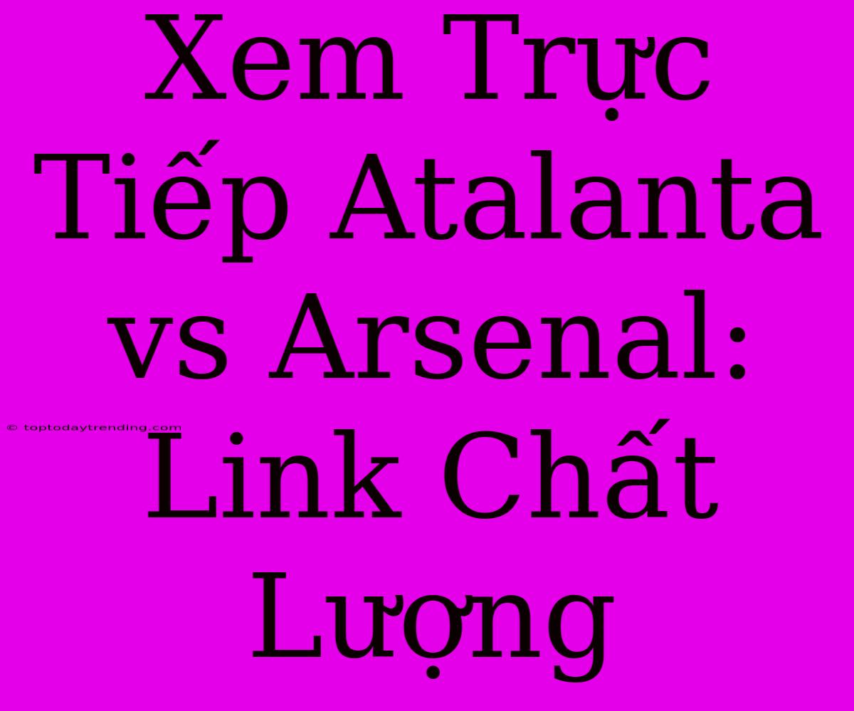 Xem Trực Tiếp Atalanta Vs Arsenal: Link Chất Lượng