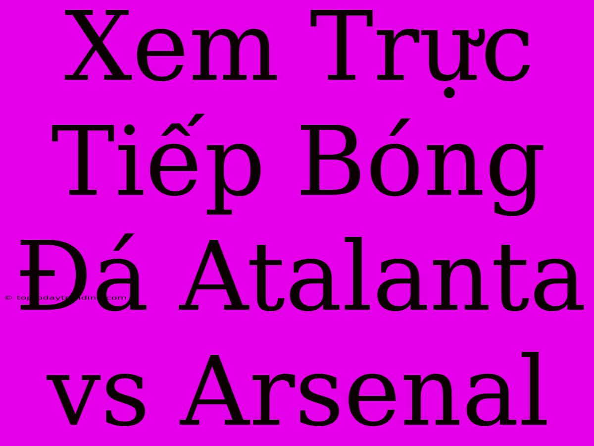 Xem Trực Tiếp Bóng Đá Atalanta Vs Arsenal