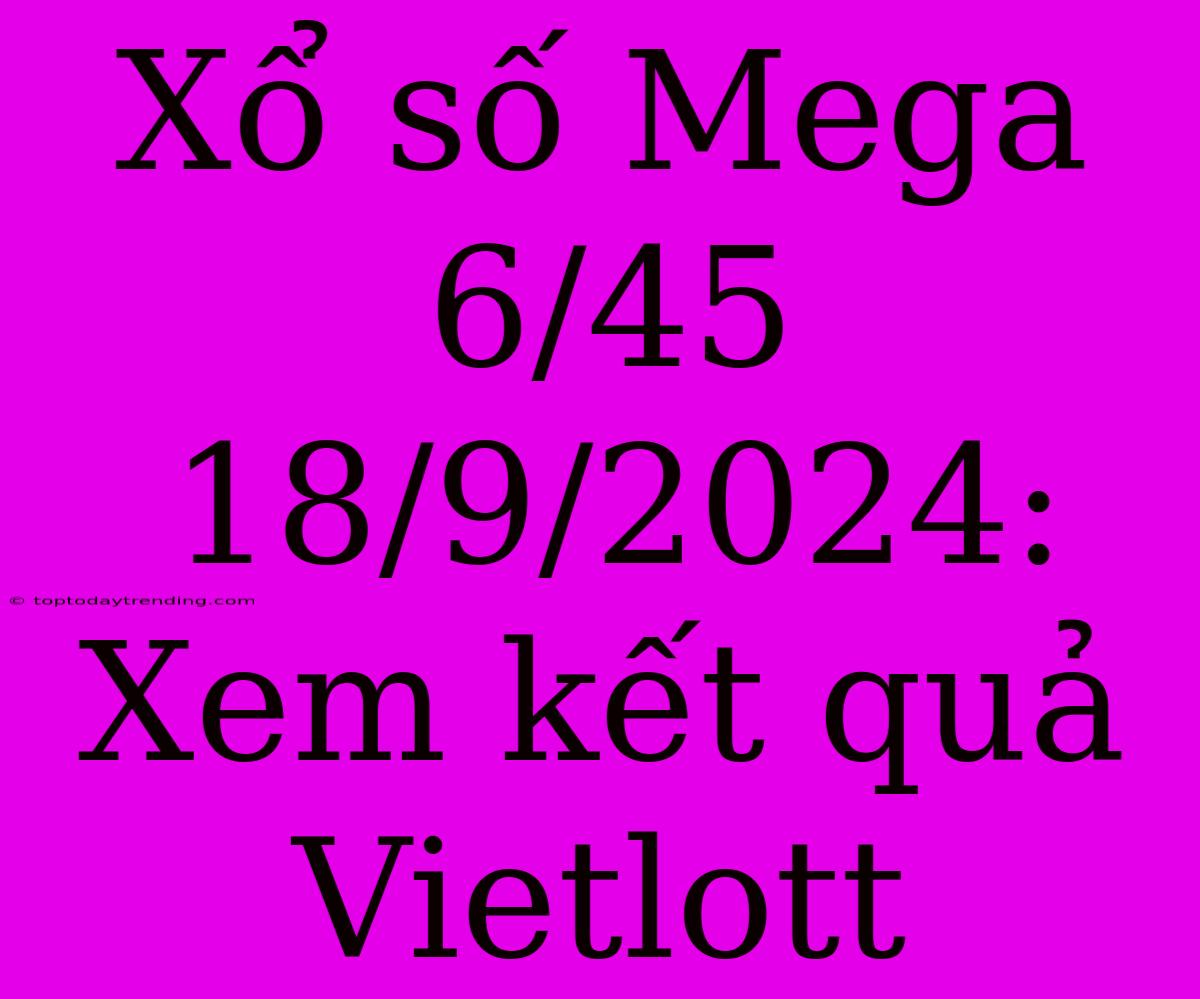 Xổ Số Mega 6/45 18/9/2024: Xem Kết Quả Vietlott