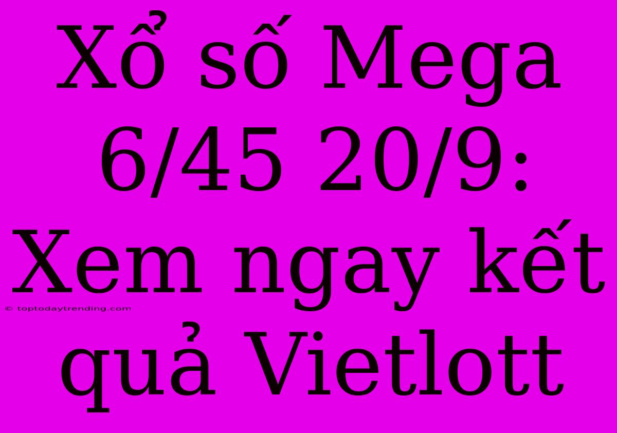 Xổ Số Mega 6/45 20/9: Xem Ngay Kết Quả Vietlott