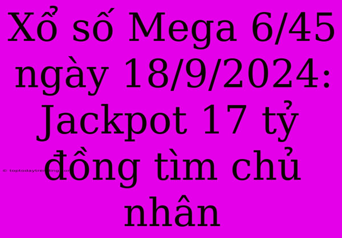 Xổ Số Mega 6/45 Ngày 18/9/2024: Jackpot 17 Tỷ Đồng Tìm Chủ Nhân