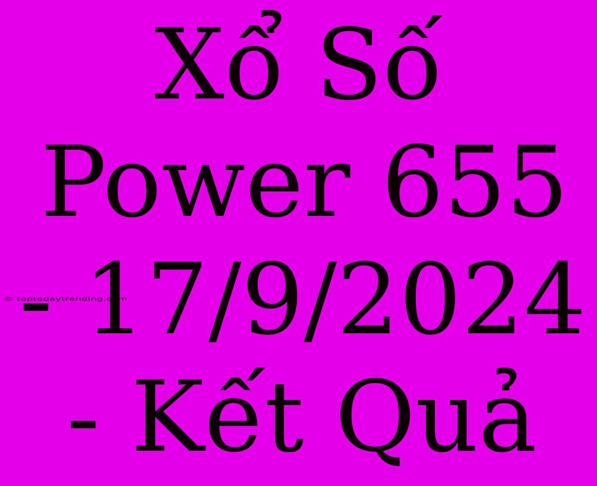 Xổ Số Power 655 - 17/9/2024 - Kết Quả