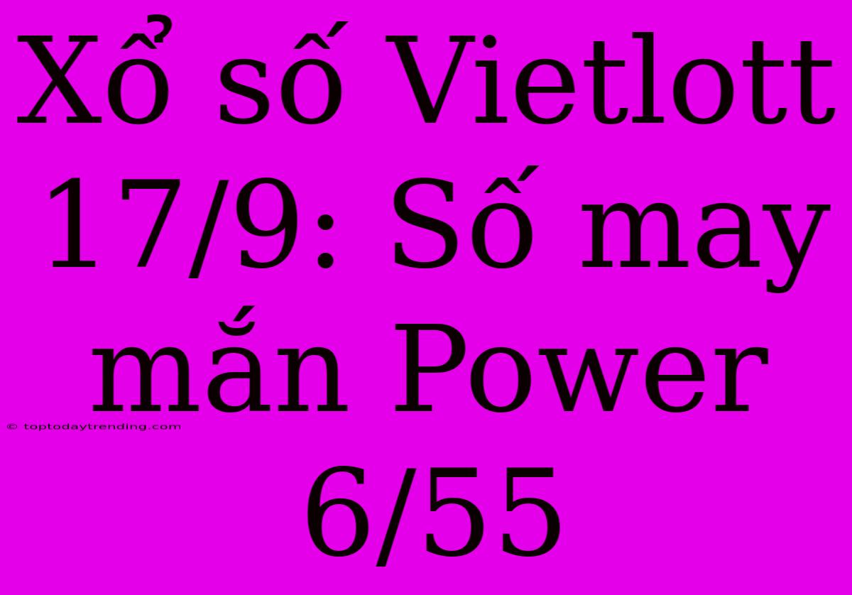 Xổ Số Vietlott 17/9: Số May Mắn Power 6/55