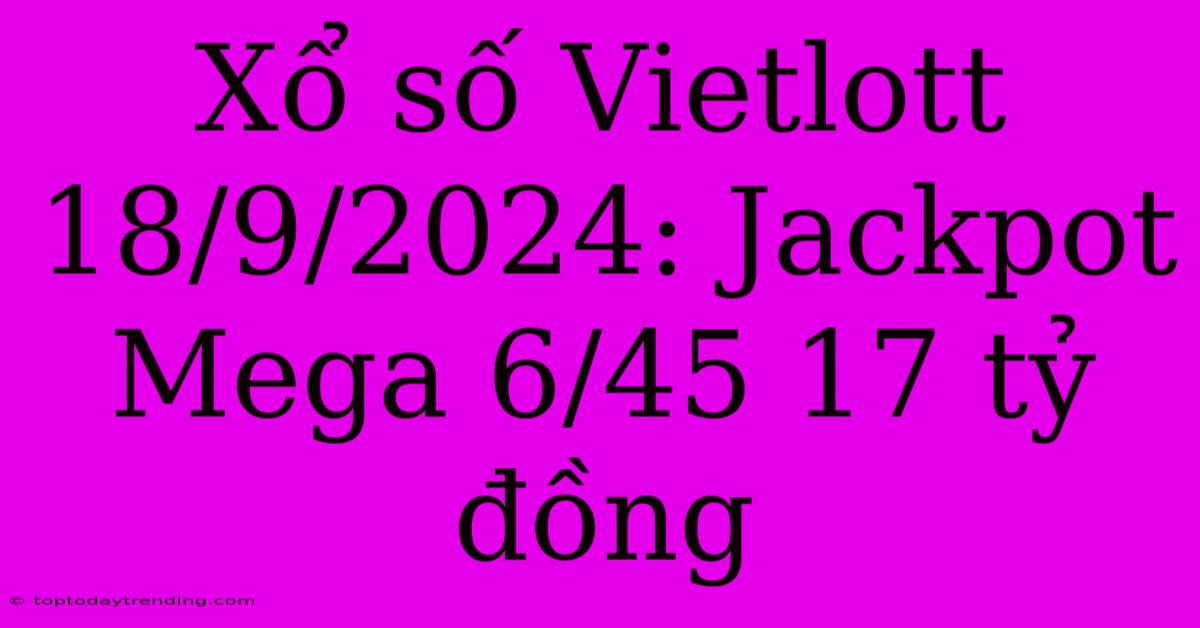 Xổ Số Vietlott 18/9/2024: Jackpot Mega 6/45 17 Tỷ Đồng