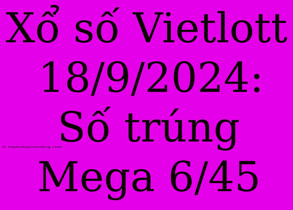 Xổ Số Vietlott 18/9/2024: Số Trúng Mega 6/45