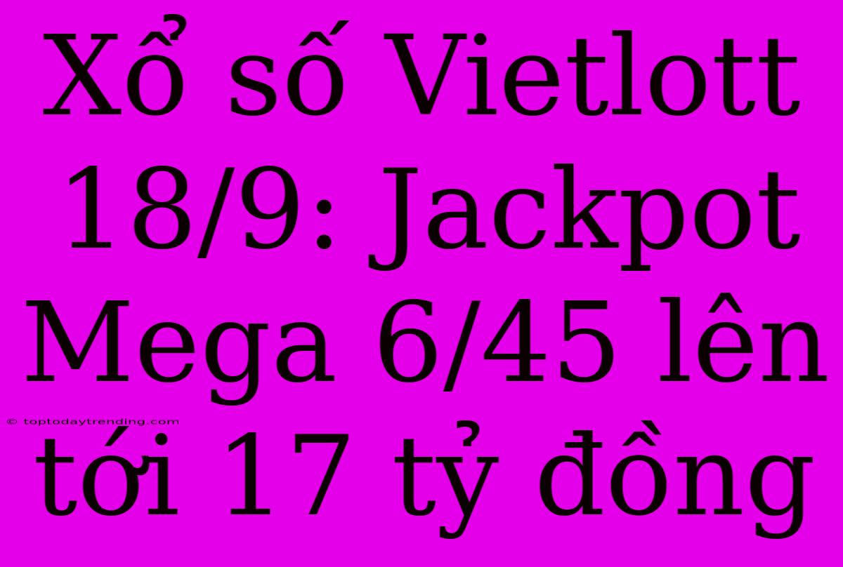 Xổ Số Vietlott 18/9: Jackpot Mega 6/45 Lên Tới 17 Tỷ Đồng