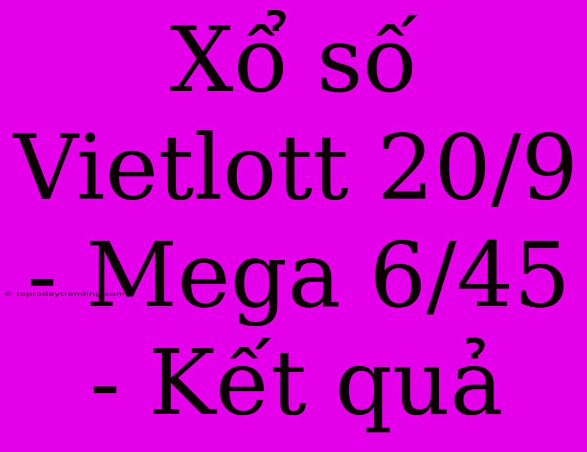 Xổ Số Vietlott 20/9 - Mega 6/45 - Kết Quả