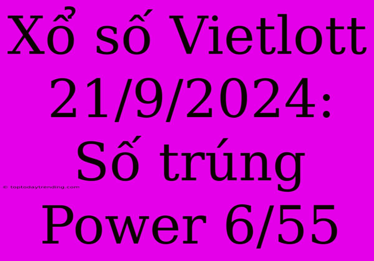 Xổ Số Vietlott 21/9/2024: Số Trúng Power 6/55