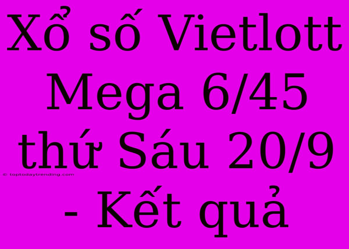 Xổ Số Vietlott Mega 6/45 Thứ Sáu 20/9 - Kết Quả