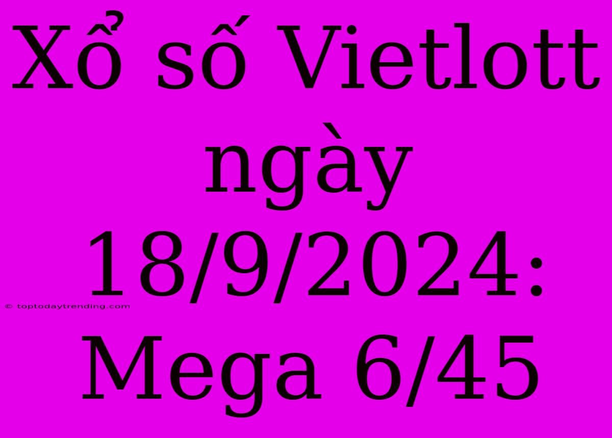 Xổ Số Vietlott Ngày 18/9/2024: Mega 6/45