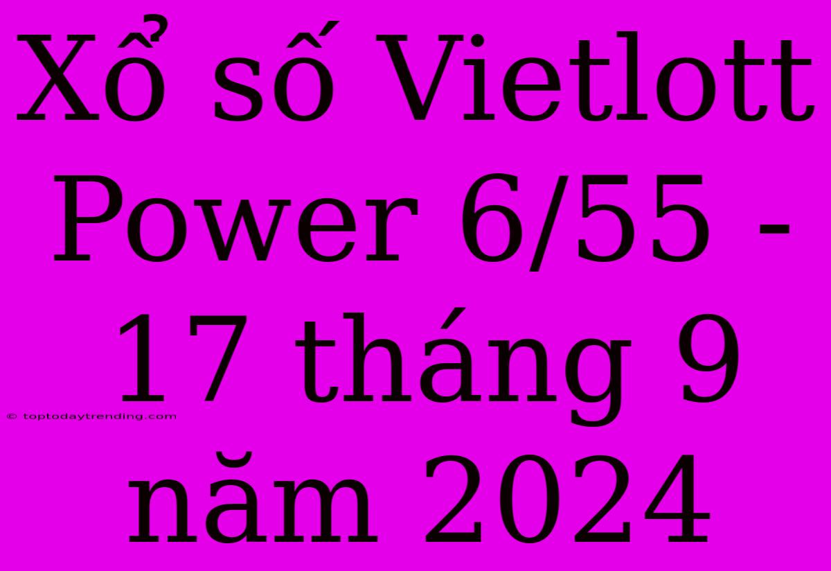 Xổ Số Vietlott Power 6/55 - 17 Tháng 9 Năm 2024