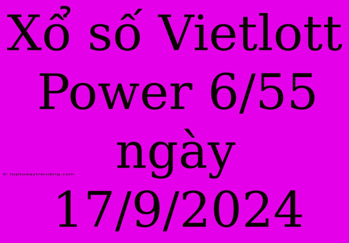 Xổ Số Vietlott Power 6/55 Ngày 17/9/2024