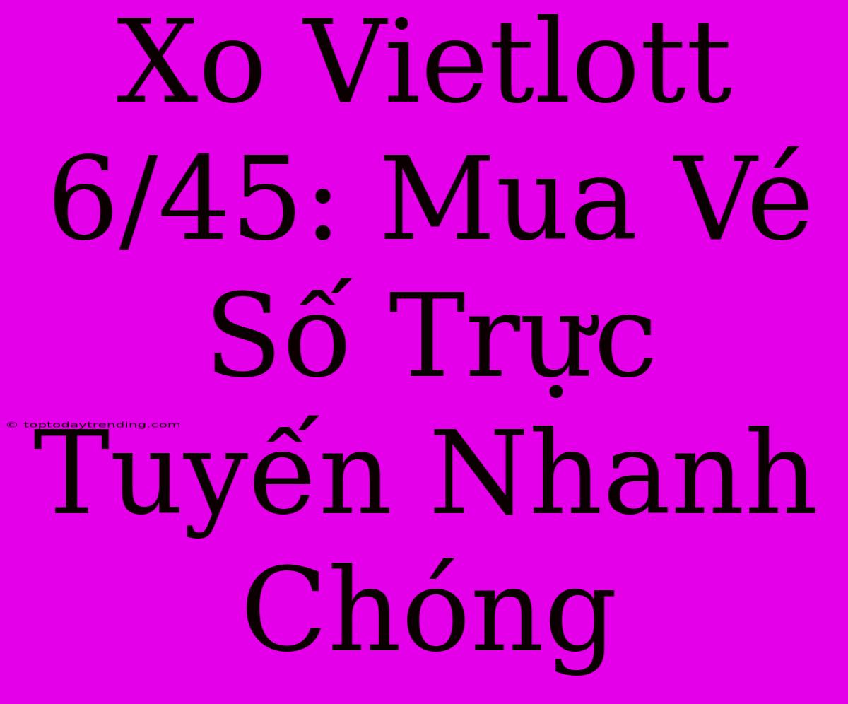 Xo Vietlott 6/45: Mua Vé Số Trực Tuyến Nhanh Chóng