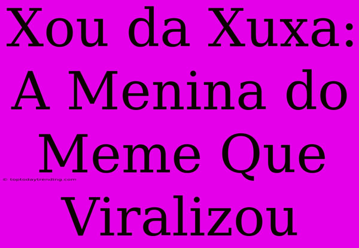 Xou Da Xuxa: A Menina Do Meme Que Viralizou