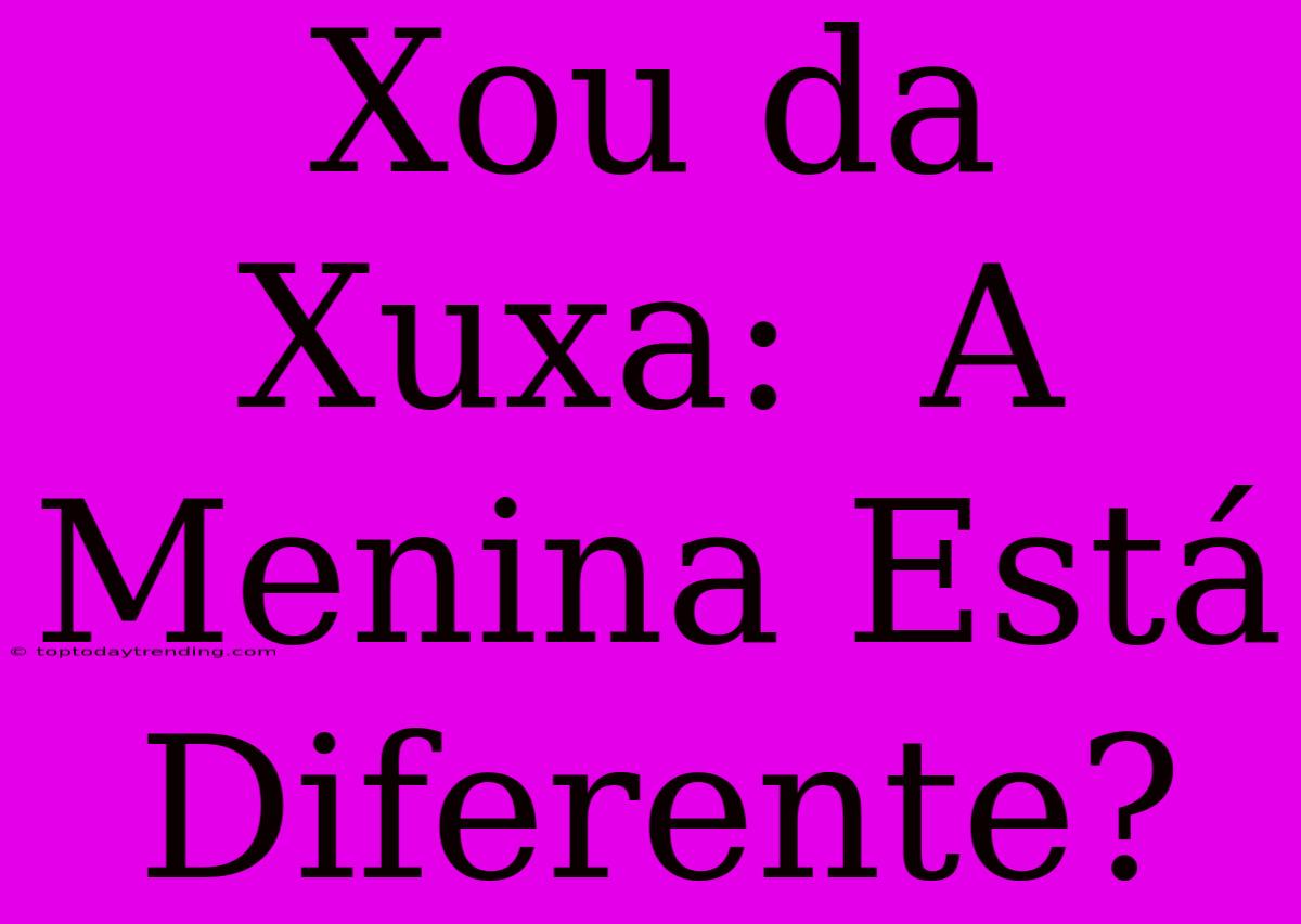 Xou Da Xuxa:  A Menina Está Diferente?