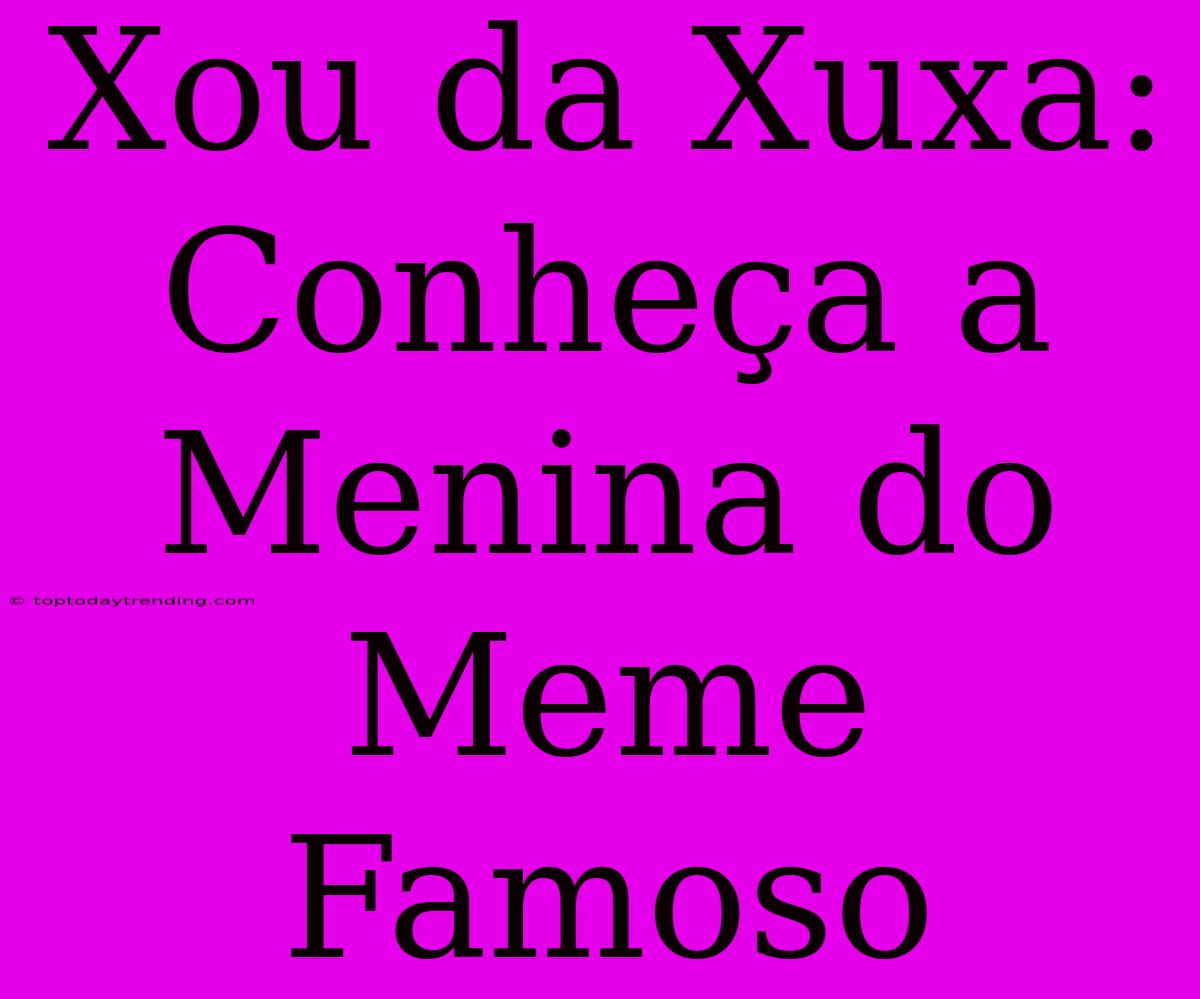 Xou Da Xuxa: Conheça A Menina Do Meme Famoso