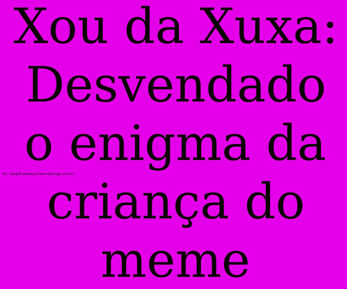 Xou Da Xuxa: Desvendado O Enigma Da Criança Do Meme