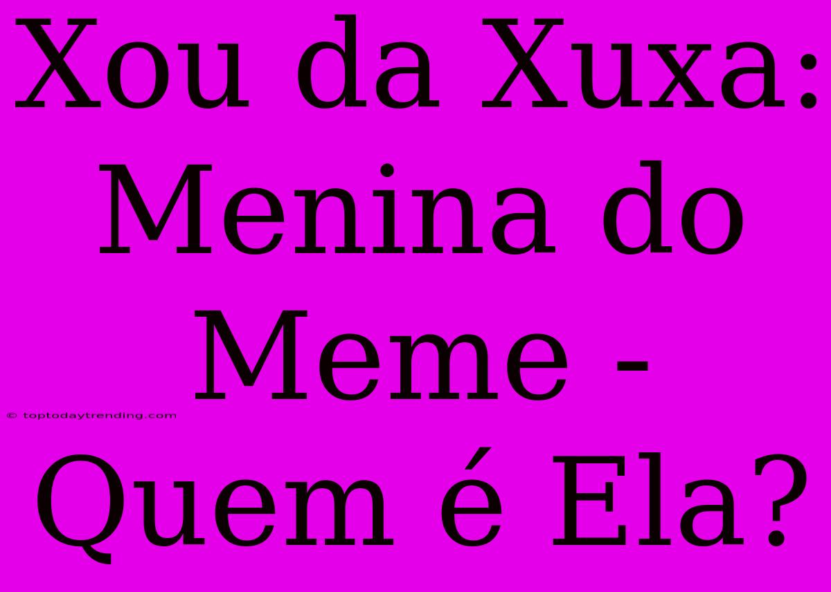 Xou Da Xuxa: Menina Do Meme - Quem É Ela?