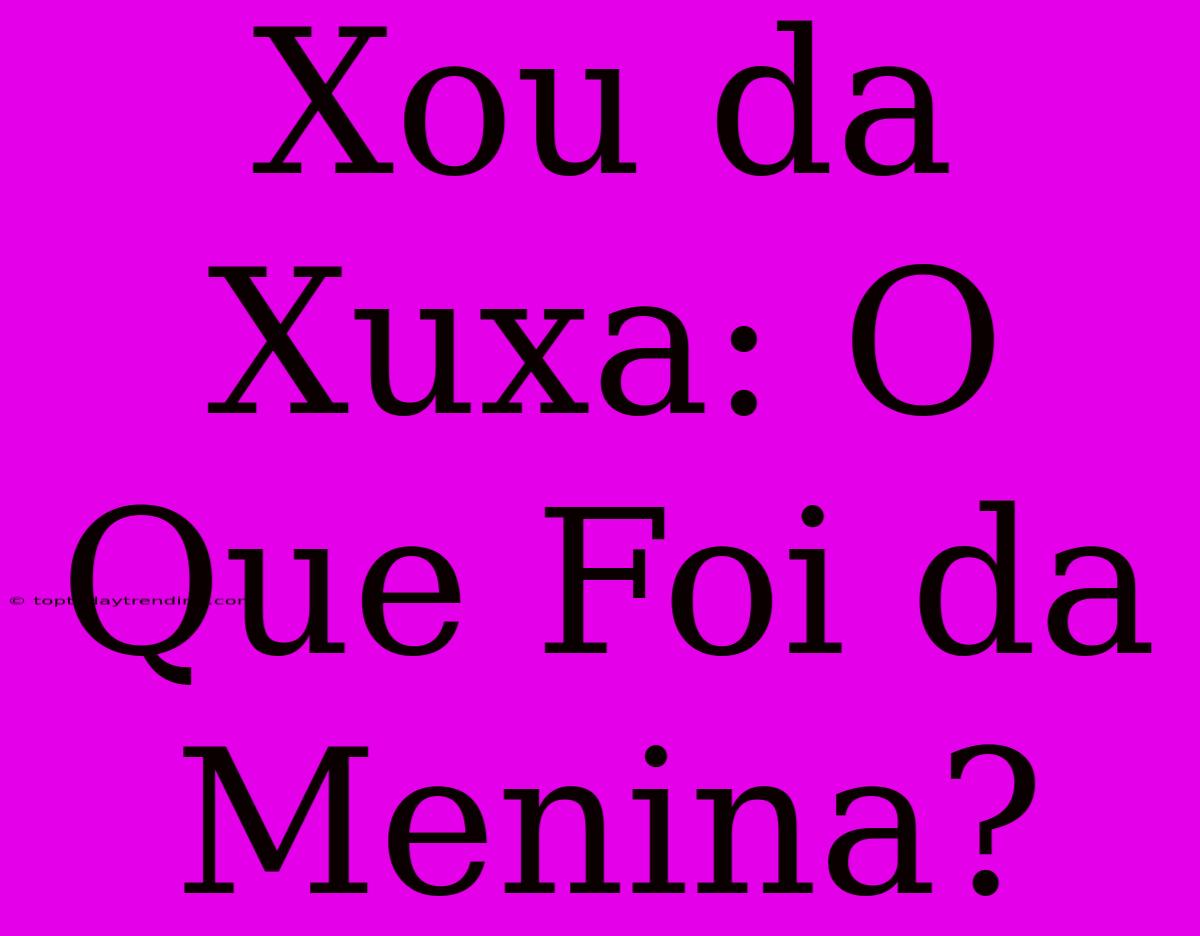 Xou Da Xuxa: O Que Foi Da Menina?