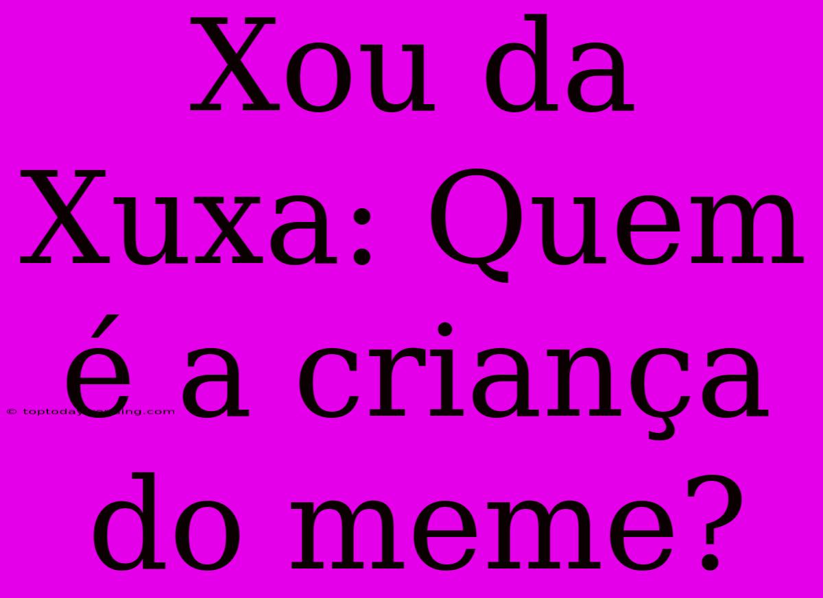 Xou Da Xuxa: Quem É A Criança Do Meme?