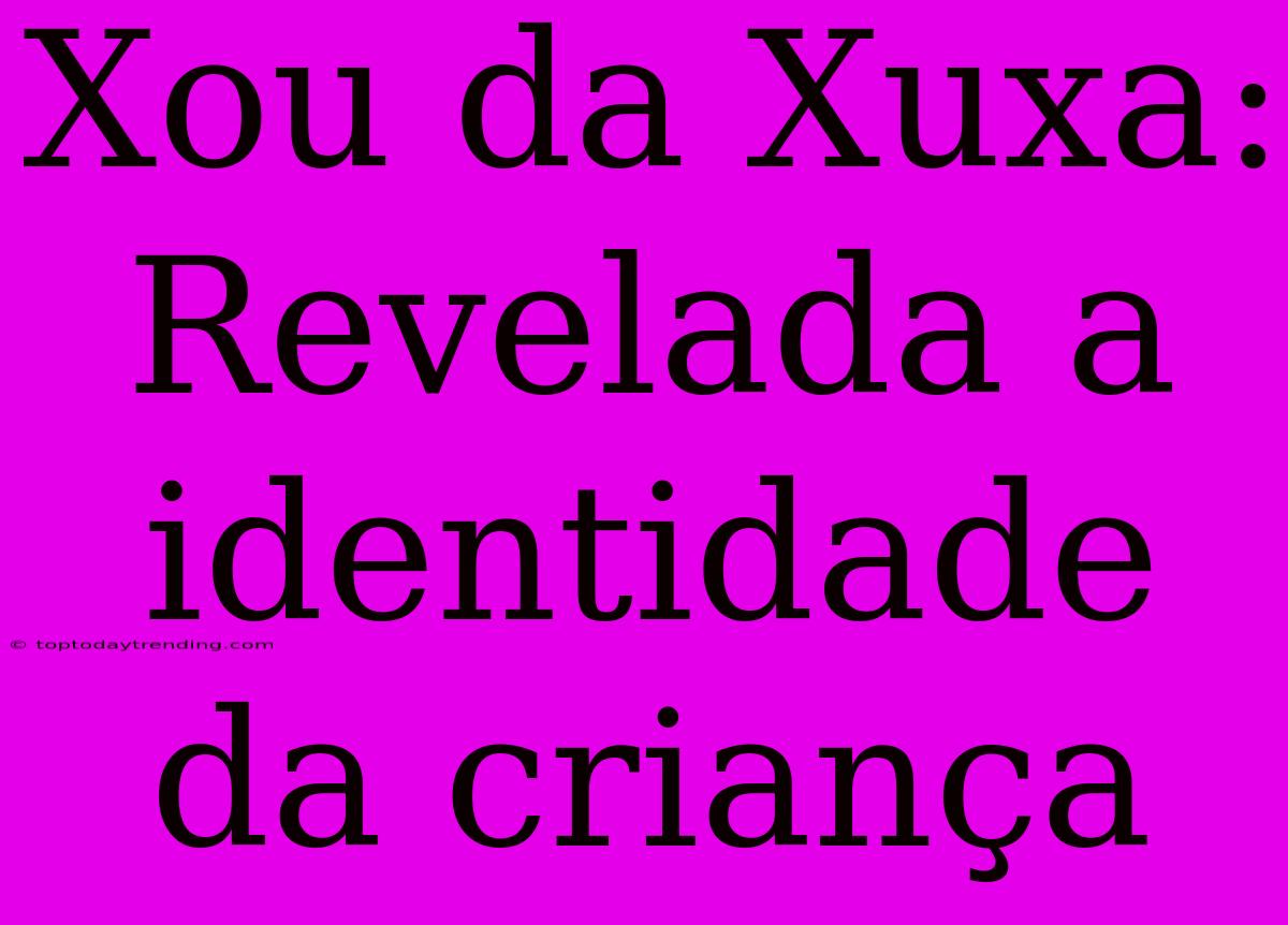 Xou Da Xuxa: Revelada A Identidade Da Criança