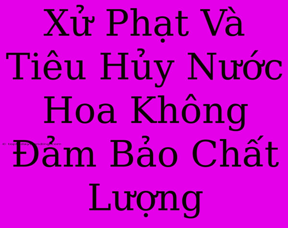 Xử Phạt Và Tiêu Hủy Nước Hoa Không Đảm Bảo Chất Lượng