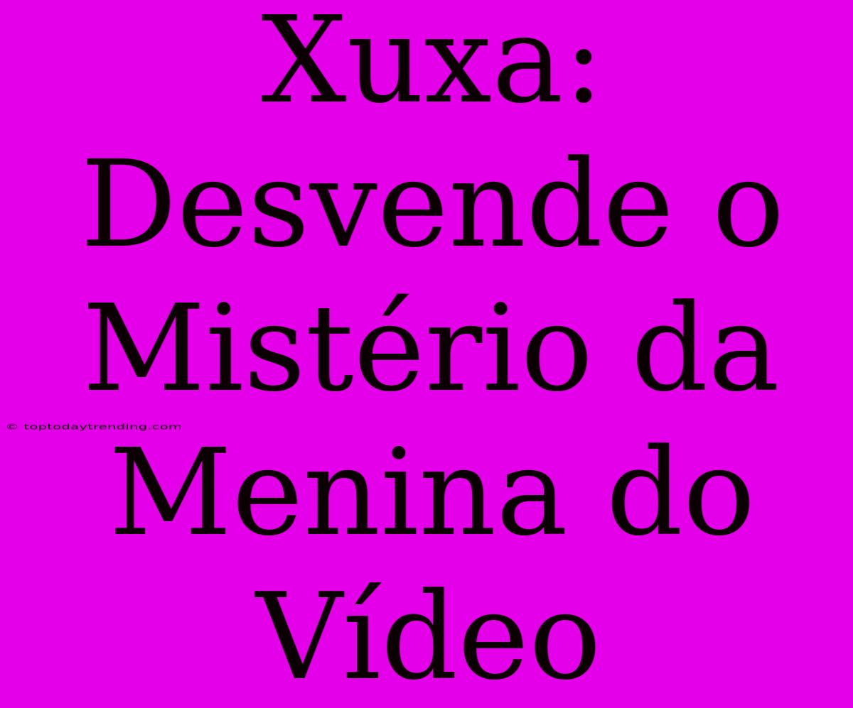 Xuxa: Desvende O Mistério Da Menina Do Vídeo