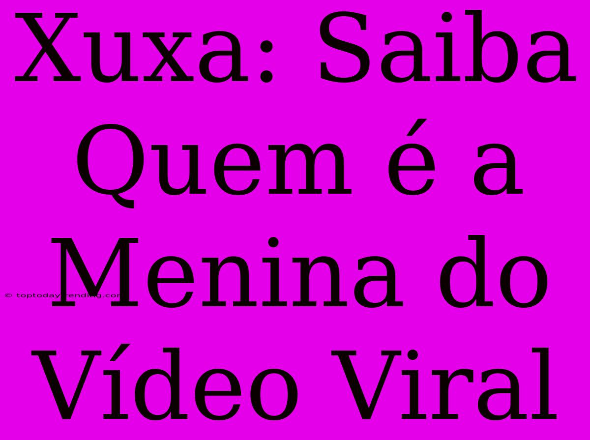 Xuxa: Saiba Quem É A Menina Do Vídeo Viral