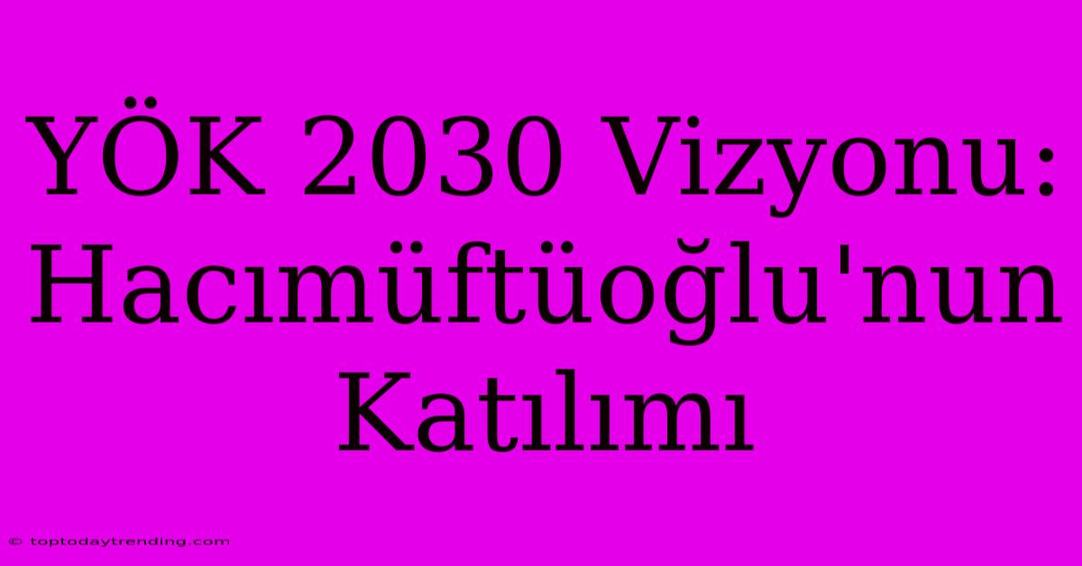 YÖK 2030 Vizyonu: Hacımüftüoğlu'nun Katılımı