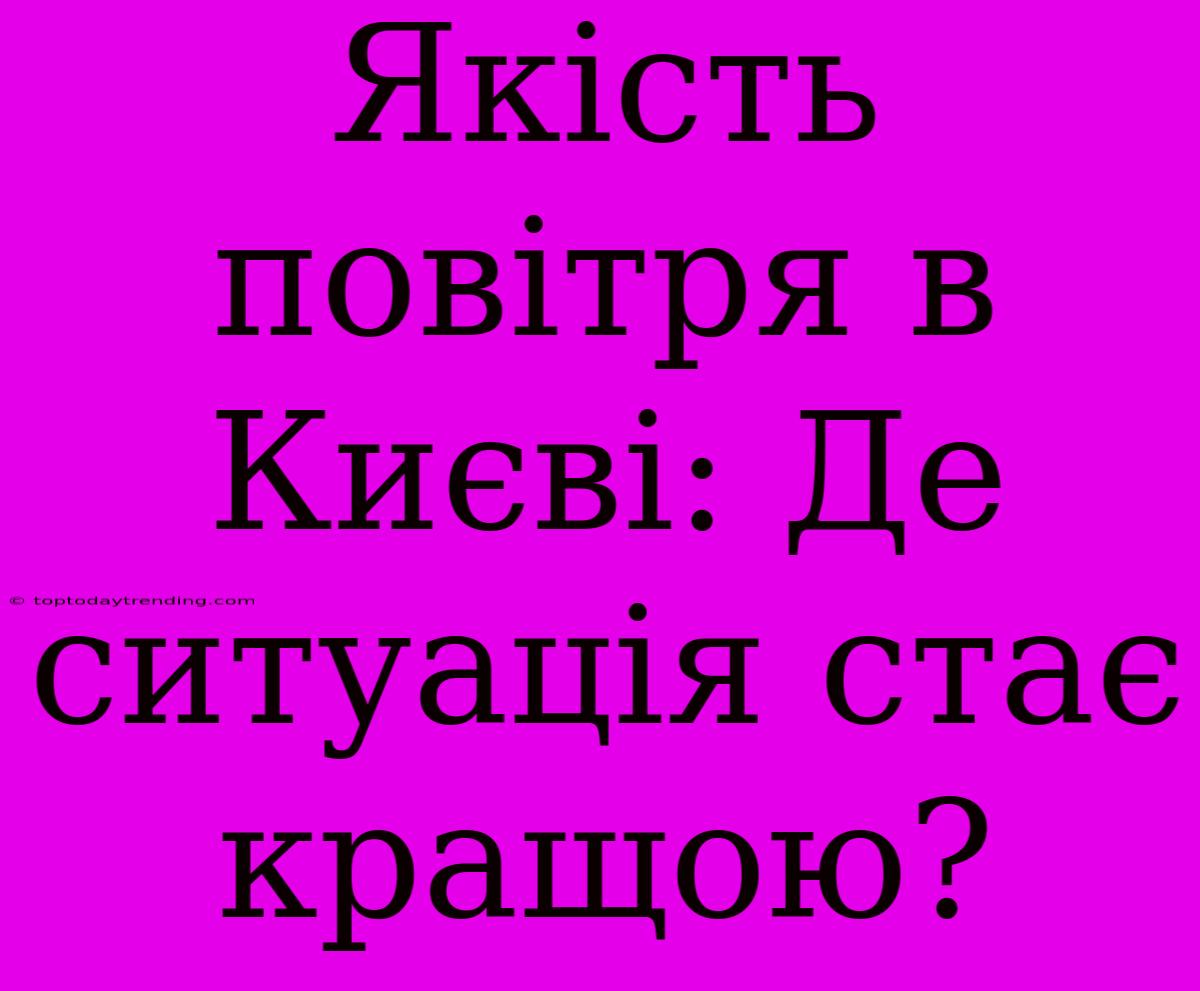 Якість Повітря В Києві: Де Ситуація Стає Кращою?