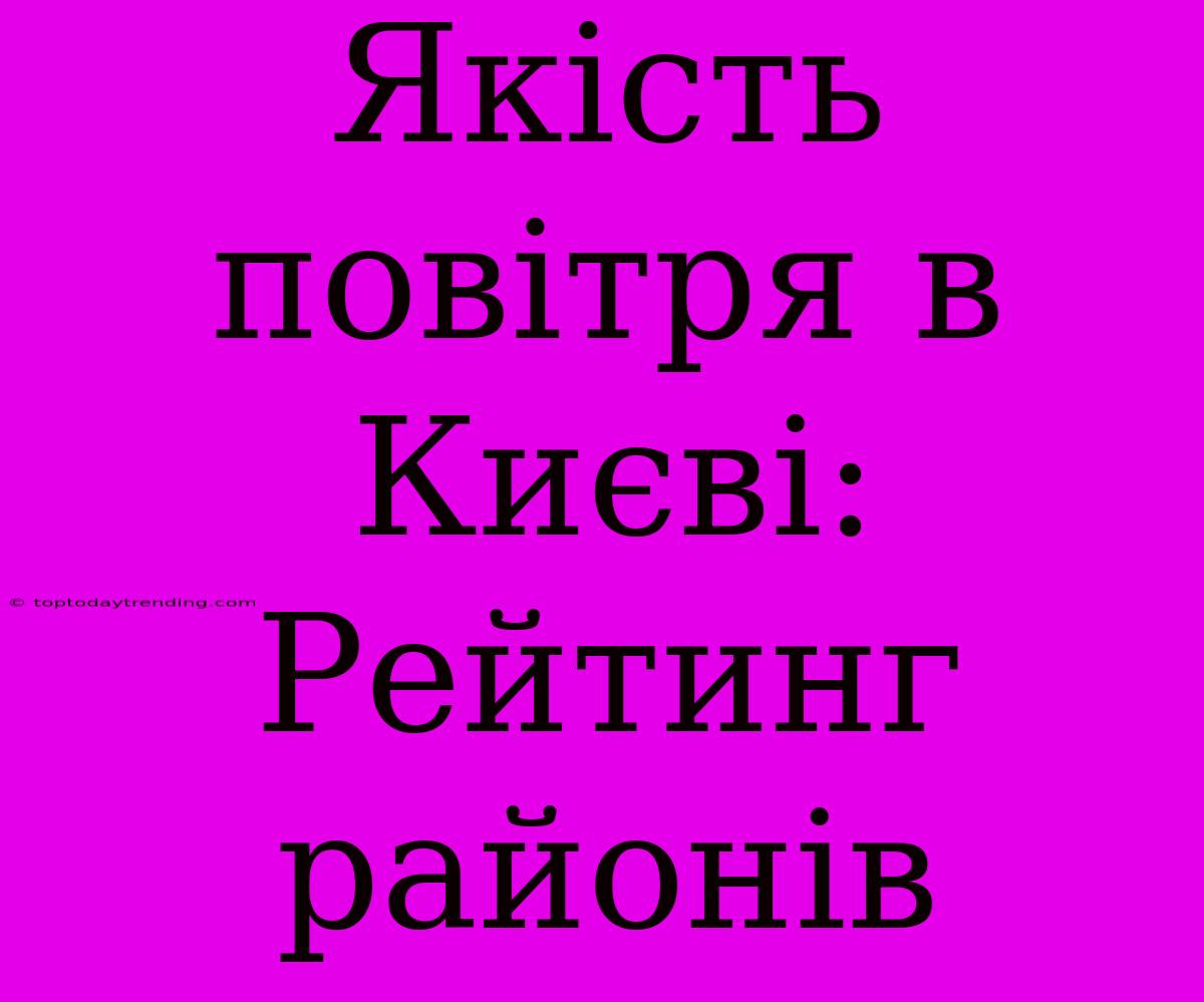 Якість Повітря В Києві: Рейтинг Районів