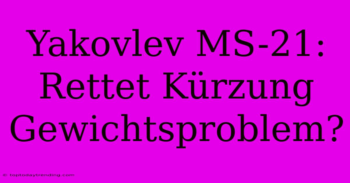 Yakovlev MS-21: Rettet Kürzung Gewichtsproblem?