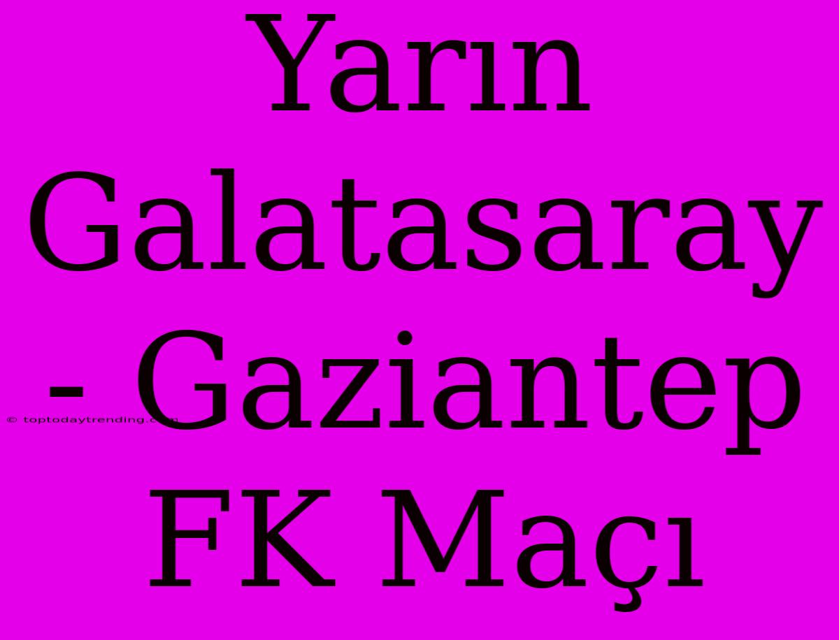 Yarın Galatasaray - Gaziantep FK Maçı