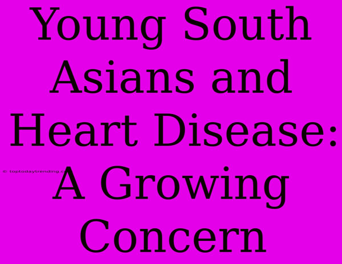 Young South Asians And Heart Disease: A Growing Concern