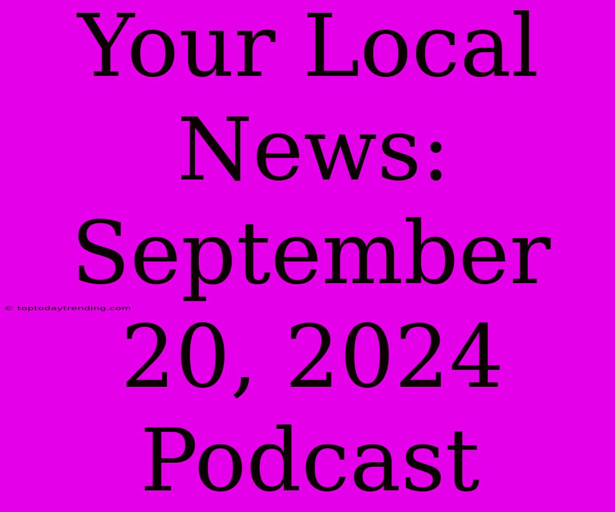 Your Local News: September 20, 2024 Podcast