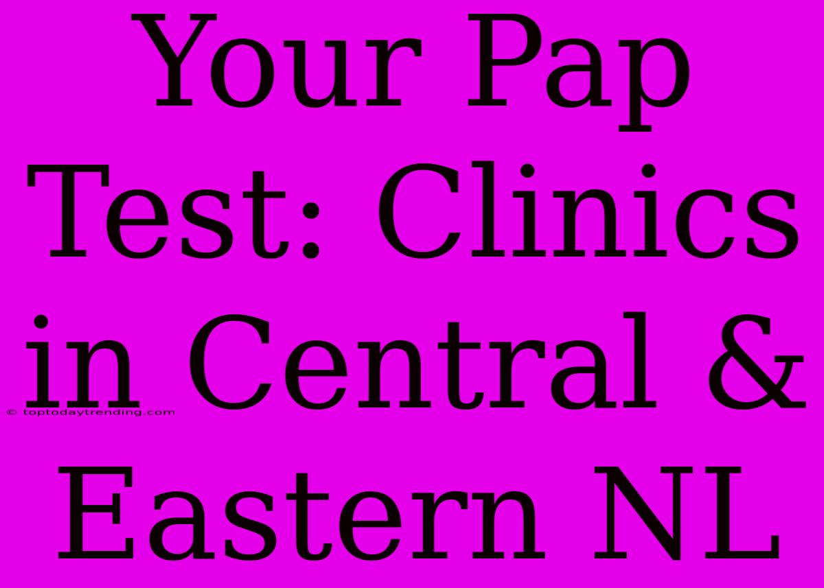 Your Pap Test: Clinics In Central & Eastern NL