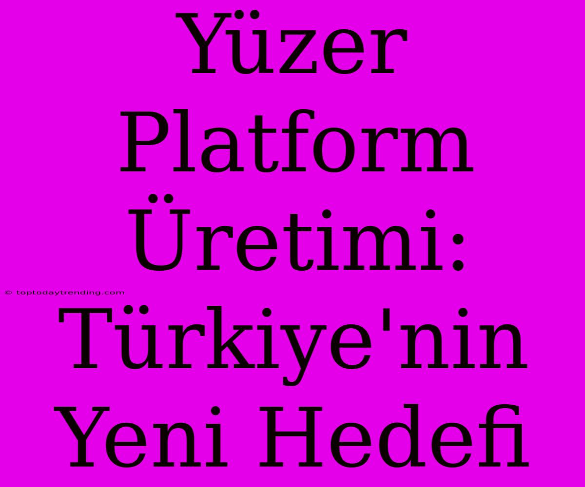 Yüzer Platform Üretimi: Türkiye'nin Yeni Hedefi