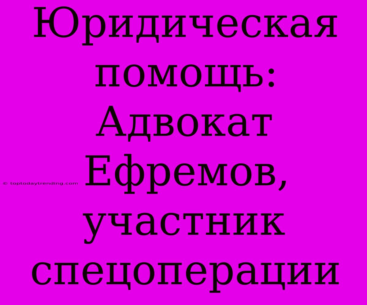 Юридическая Помощь: Адвокат Ефремов, Участник Спецоперации