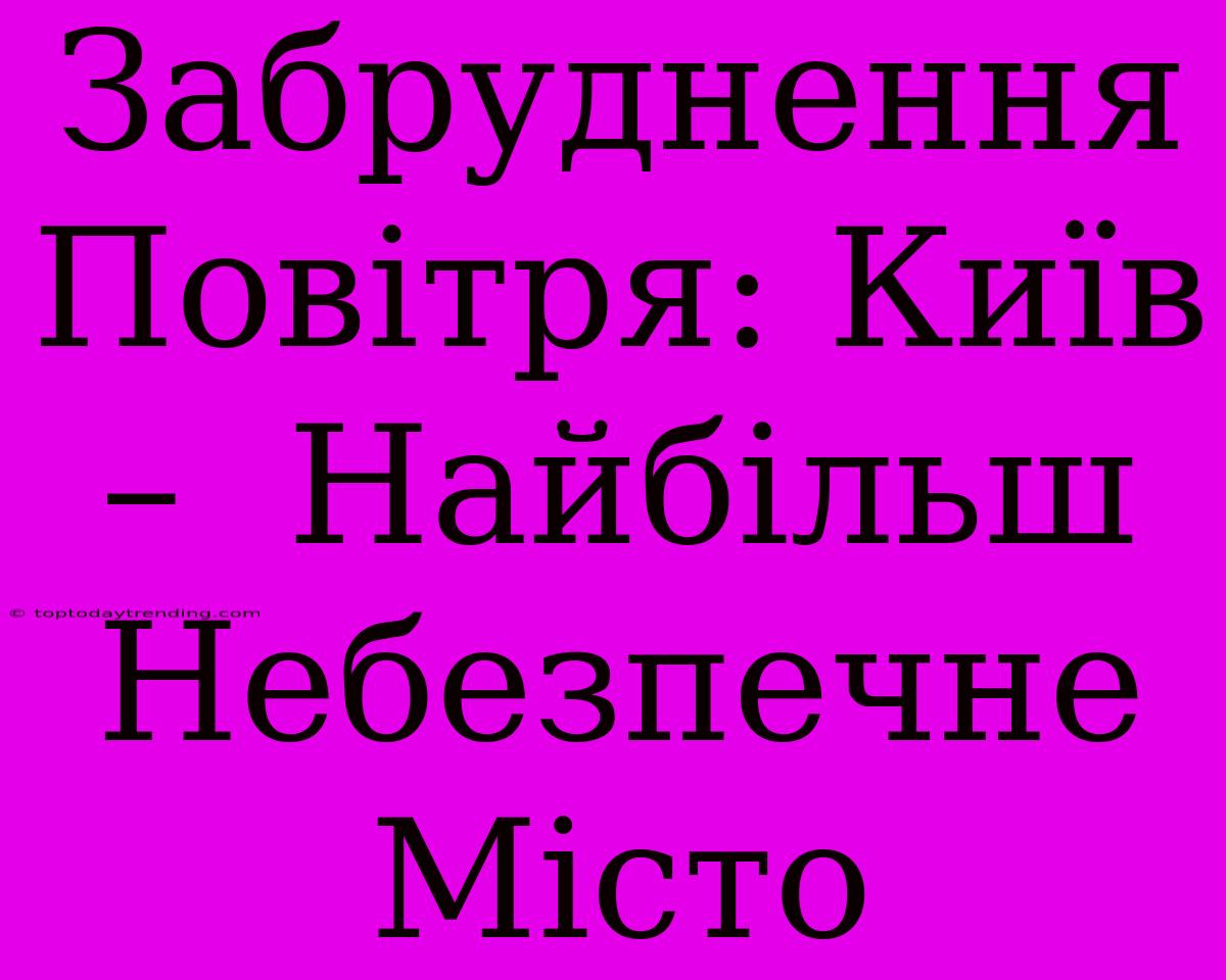 Забруднення Повітря: Київ –  Найбільш Небезпечне Місто