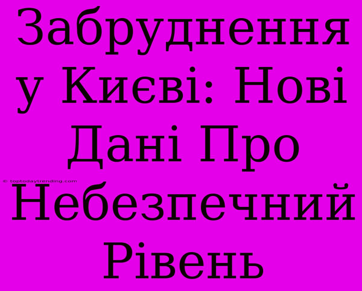 Забруднення У Києві: Нові Дані Про Небезпечний Рівень