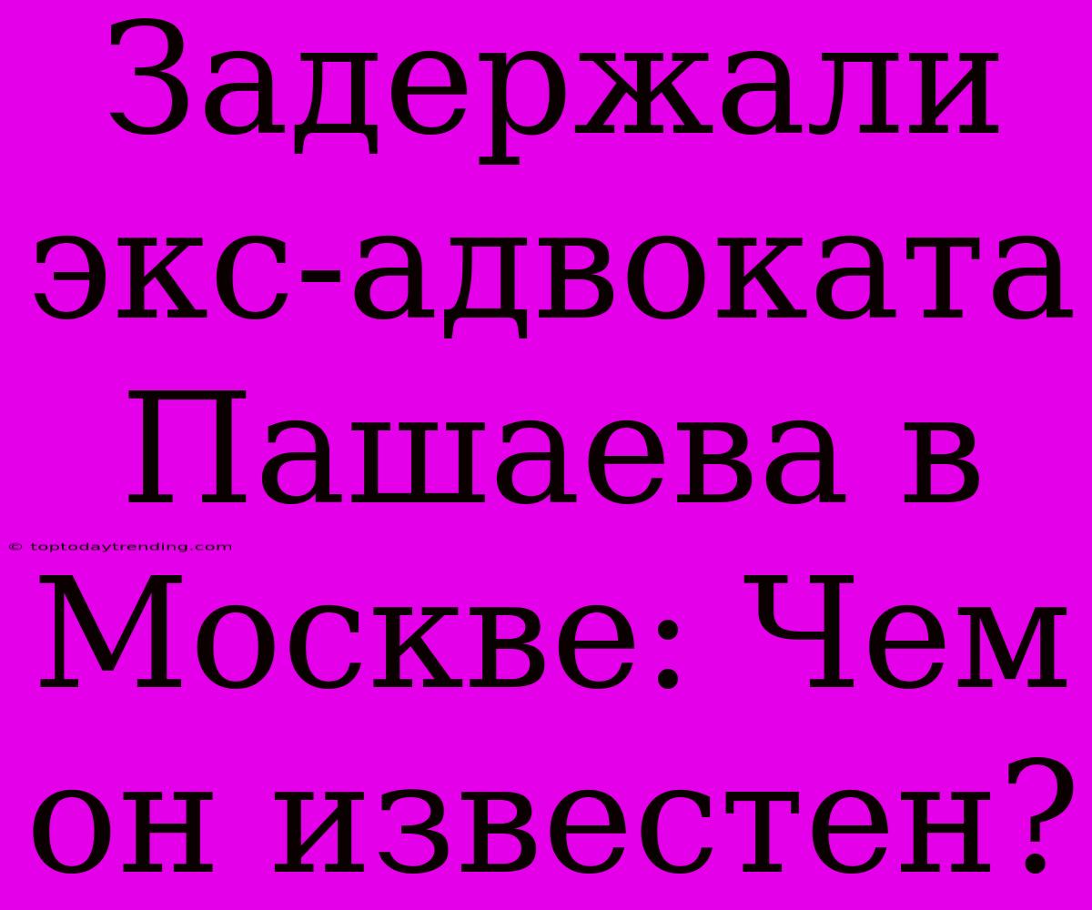 Задержали Экс-адвоката Пашаева В Москве: Чем Он Известен?