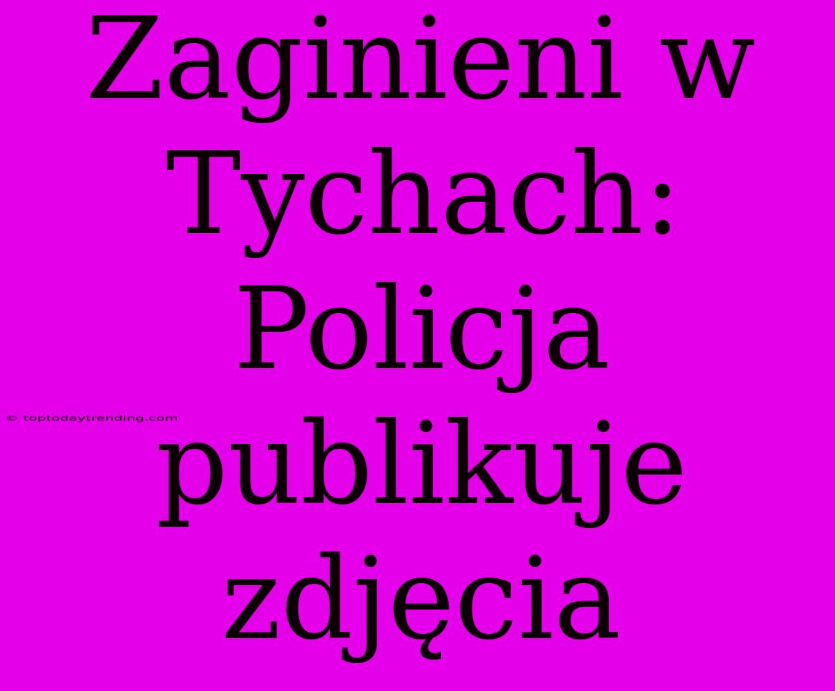 Zaginieni W Tychach: Policja Publikuje Zdjęcia