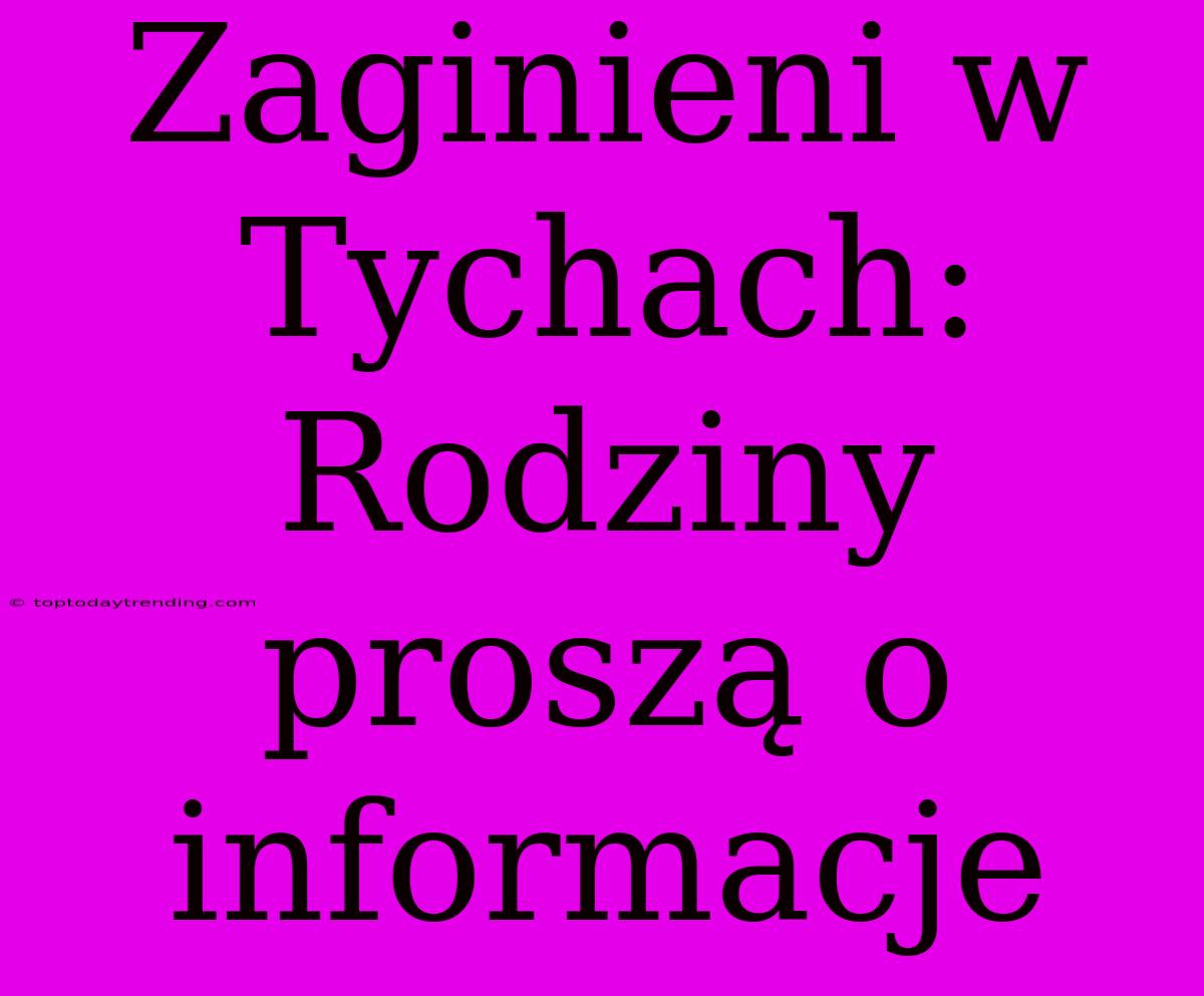 Zaginieni W Tychach: Rodziny Proszą O Informacje