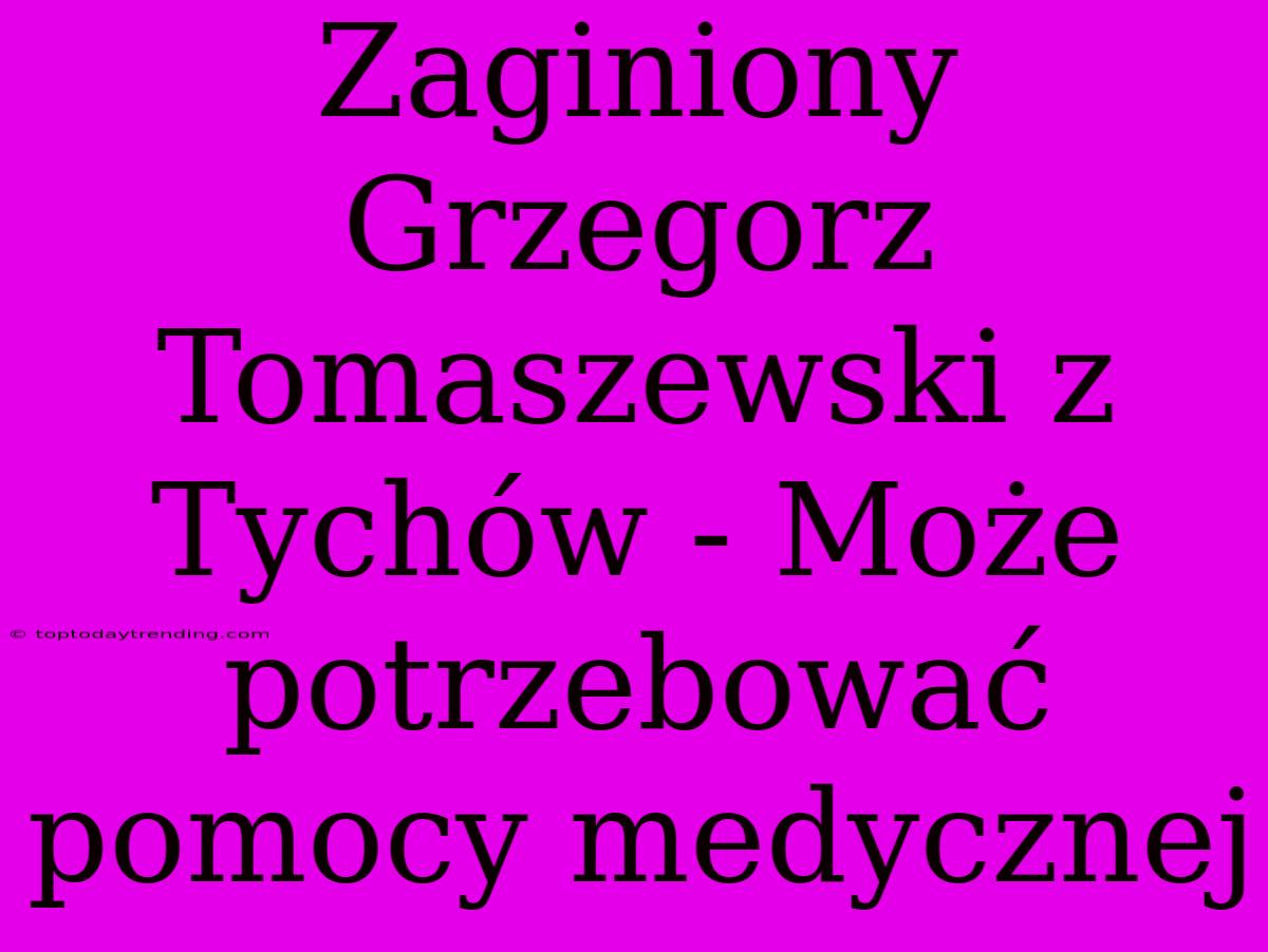 Zaginiony Grzegorz Tomaszewski Z Tychów - Może Potrzebować Pomocy Medycznej