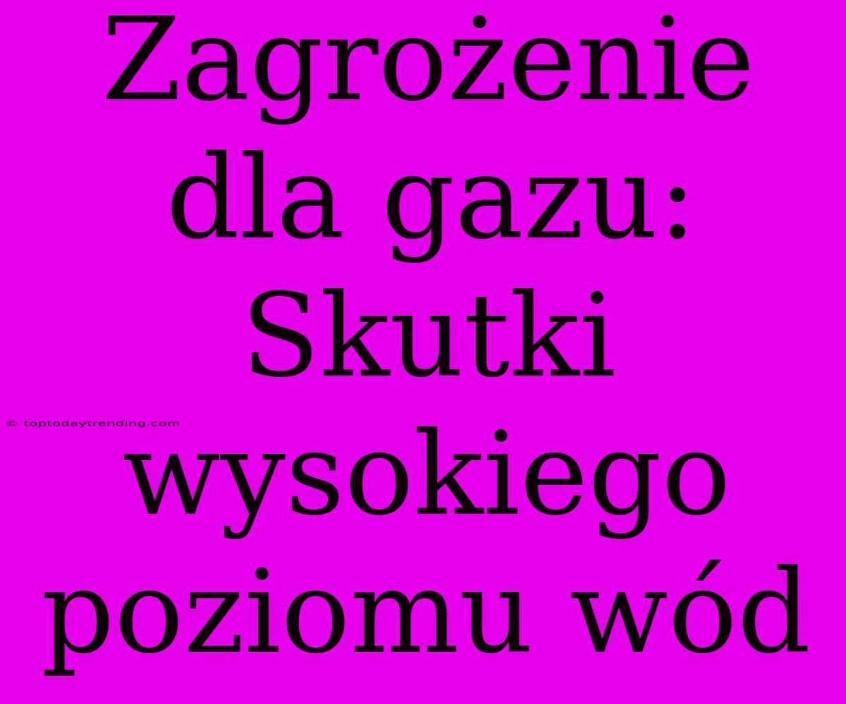 Zagrożenie Dla Gazu: Skutki Wysokiego Poziomu Wód