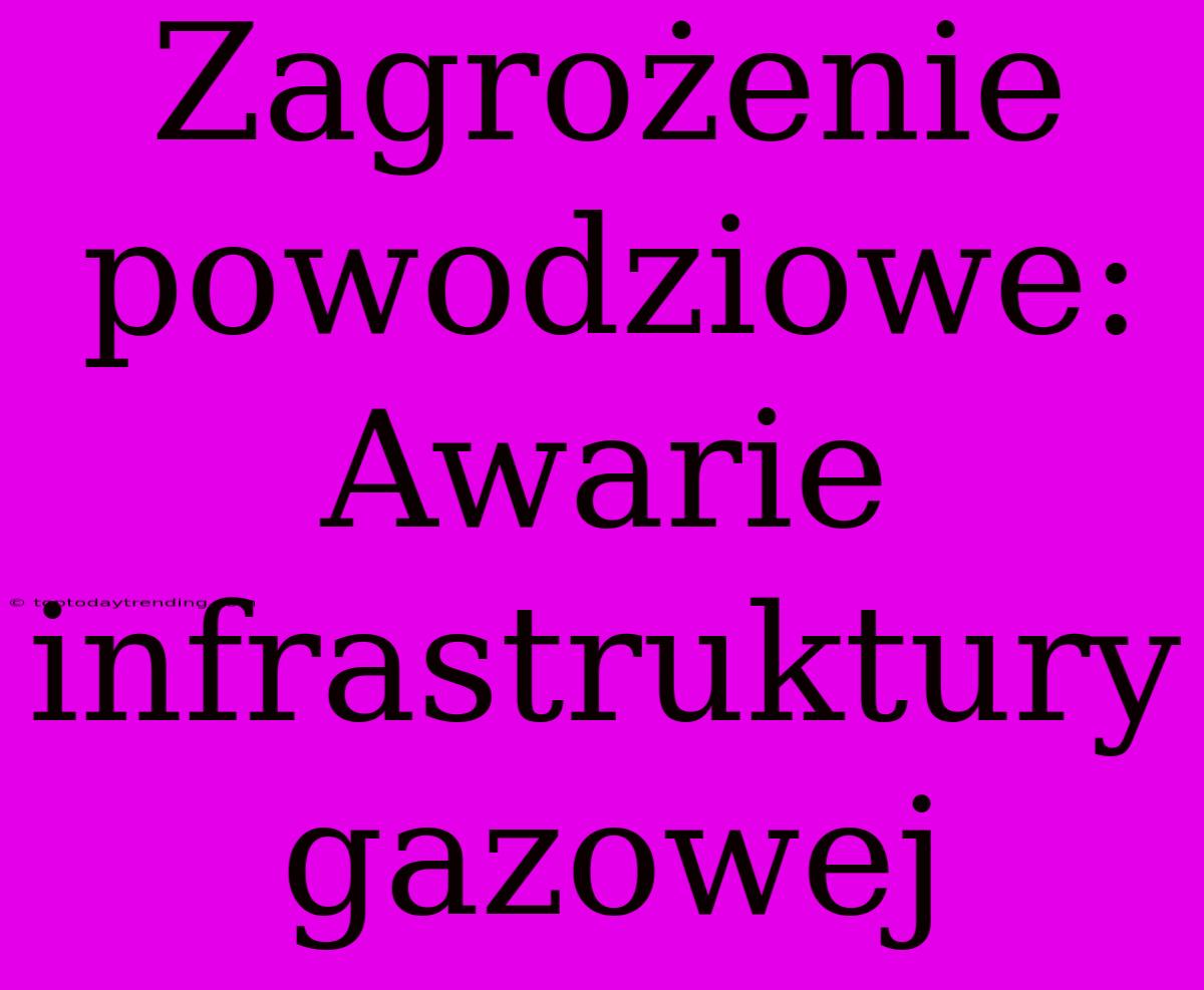 Zagrożenie Powodziowe: Awarie Infrastruktury Gazowej