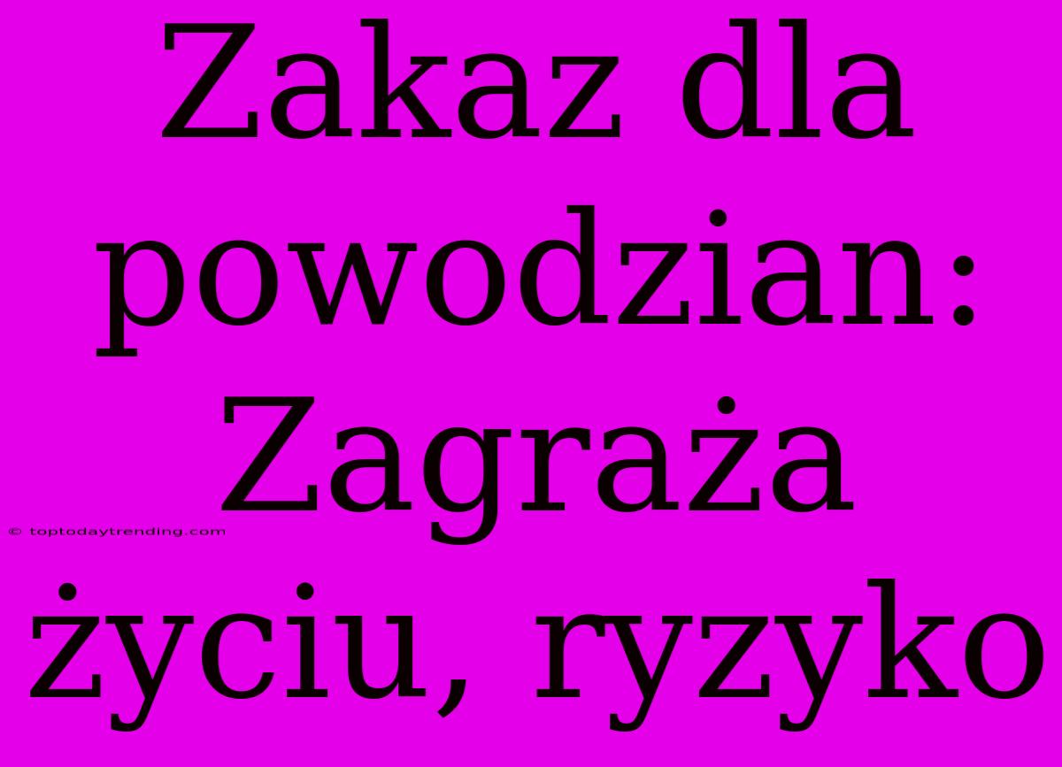 Zakaz Dla Powodzian: Zagraża Życiu, Ryzyko