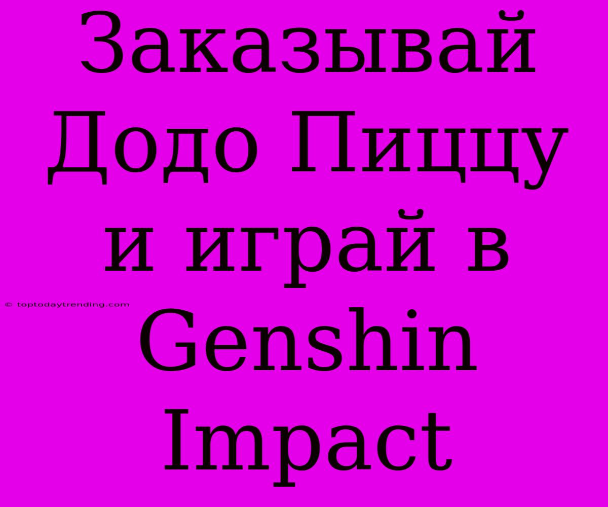 Заказывай Додо Пиццу И Играй В Genshin Impact