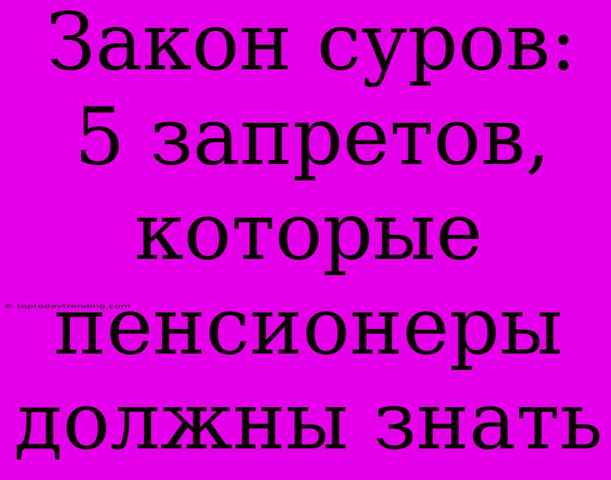 Закон Суров: 5 Запретов, Которые Пенсионеры Должны Знать